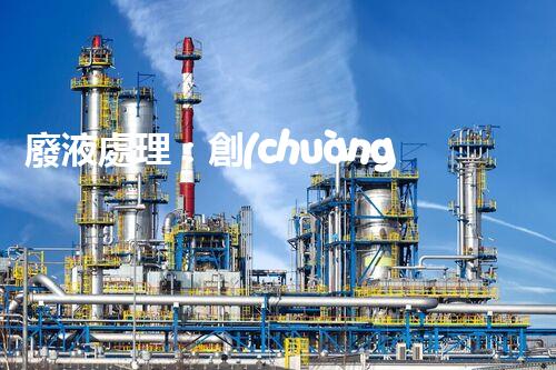 廢液處理：創(chuàng)新解決方案，告別環(huán)境危機(jī)！